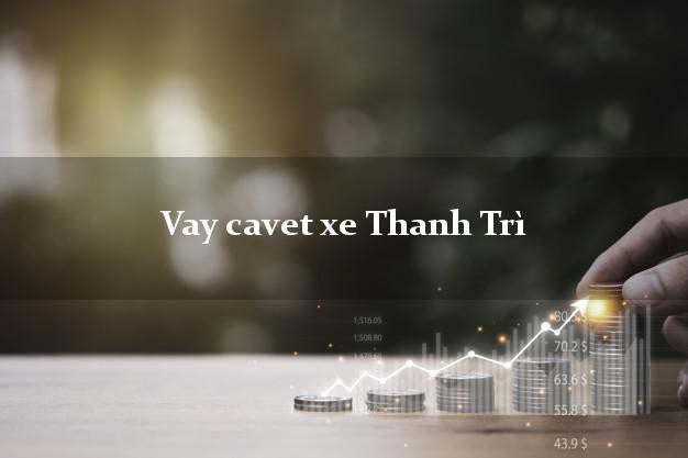 Vay cavet xe Thanh Trì Hà Nội