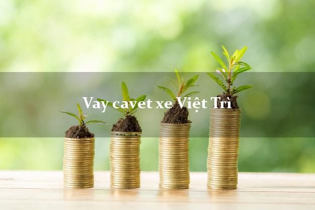 Vay cavet xe Việt Trì Phú Thọ