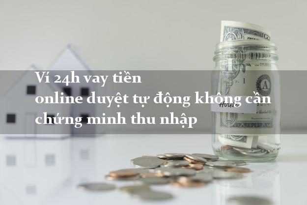 Ví 24h vay tiền online duyệt tự động không cần chứng minh thu nhập