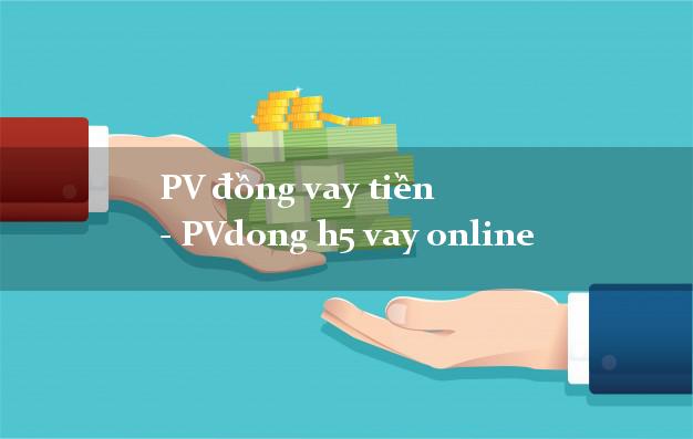 PV đồng vay tiền - PVdong h5 vay online cấp tốc 24 giờ