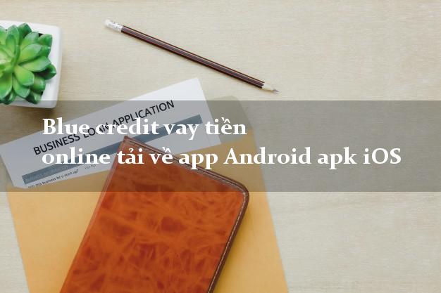 Blue credit vay tiền online tải về app Android apk iOS siêu nhanh