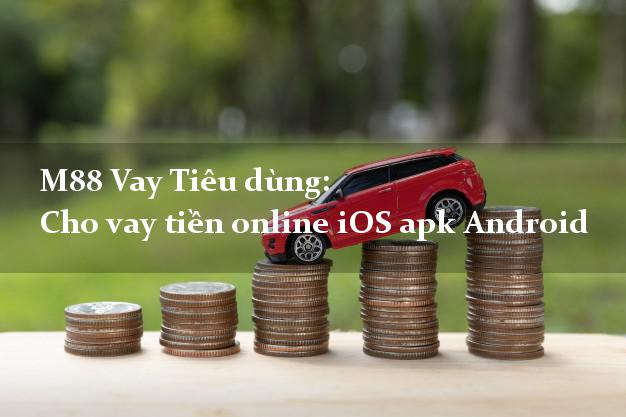 M88 Vay Tiêu dùng: Cho vay tiền online iOS apk Android trực tuyến